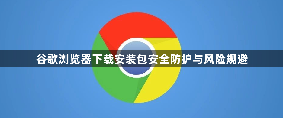 谷歌浏览器下载安装包安全防护与风险规避1