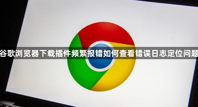 谷歌浏览器下载插件频繁报错如何查看错误日志定位问题1