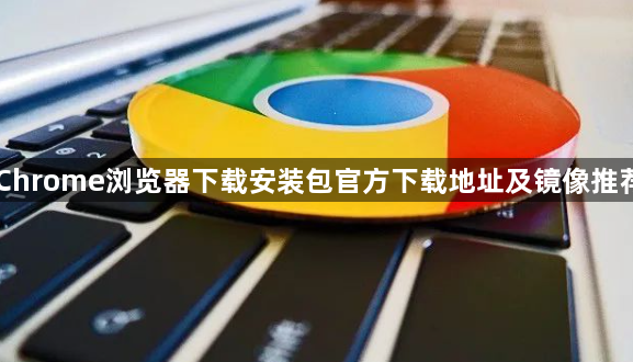 Chrome浏览器下载安装包官方下载地址及镜像推荐1