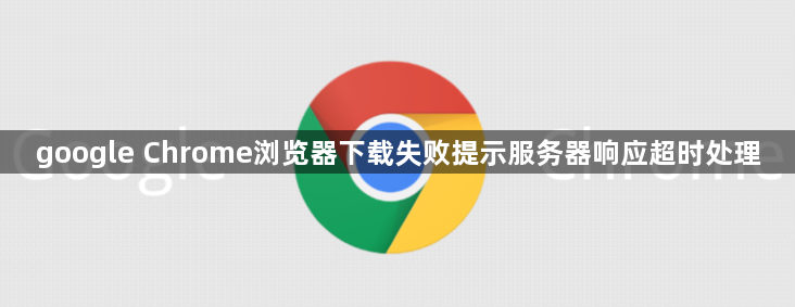 google Chrome浏览器下载失败提示服务器响应超时处理1