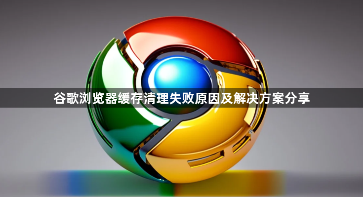 谷歌浏览器缓存清理失败原因及解决方案分享1