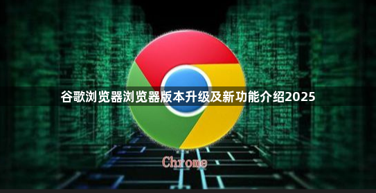 谷歌浏览器浏览器版本升级及新功能介绍20251