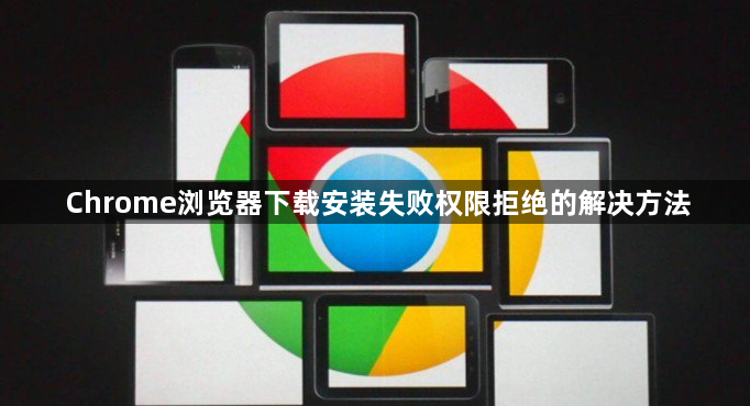 Chrome浏览器下载安装失败权限拒绝的解决方法1