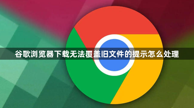 谷歌浏览器下载无法覆盖旧文件的提示怎么处理1