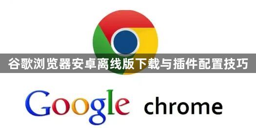 谷歌浏览器安卓离线版下载与插件配置技巧1