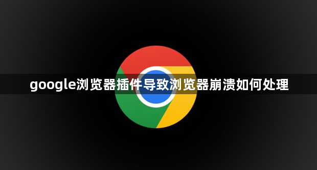 google浏览器插件导致浏览器崩溃如何处理1
