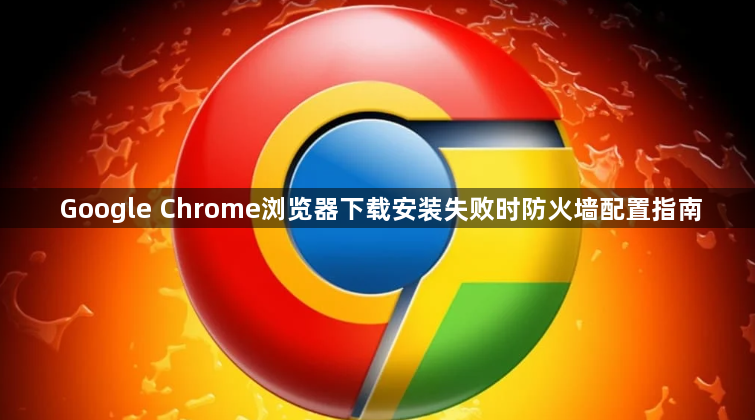 Google Chrome浏览器下载安装失败时防火墙配置指南1