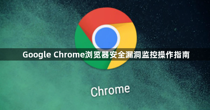 Google Chrome浏览器安全漏洞监控操作指南1