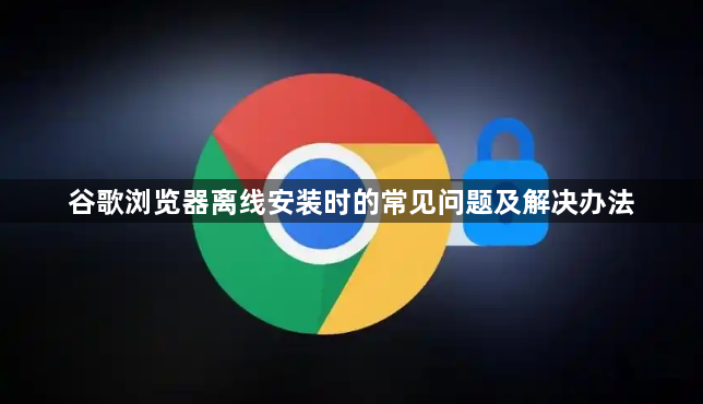 谷歌浏览器离线安装时的常见问题及解决办法1