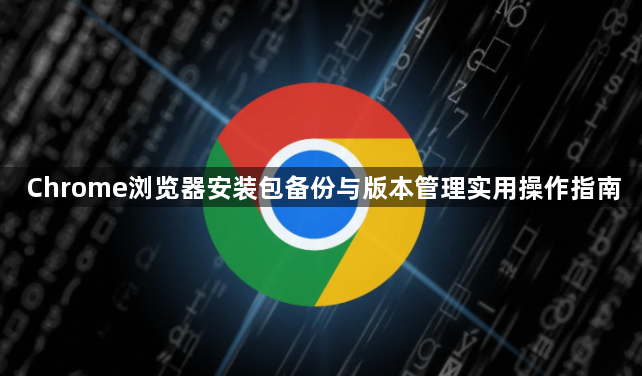 Chrome浏览器安装包备份与版本管理实用操作指南1