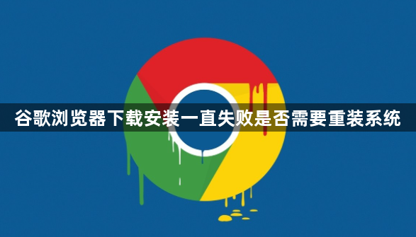 谷歌浏览器下载安装一直失败是否需要重装系统1