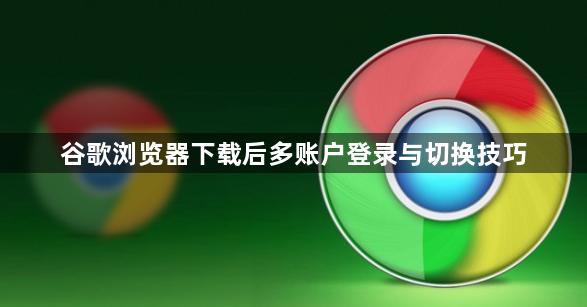 谷歌浏览器下载后多账户登录与切换技巧1