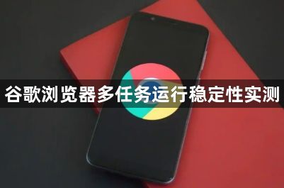 谷歌浏览器多任务运行稳定性实测1
