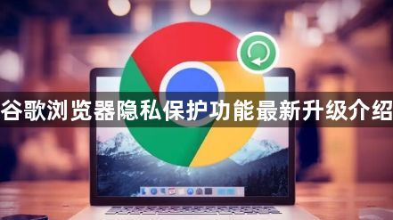 谷歌浏览器隐私保护功能最新升级介绍1