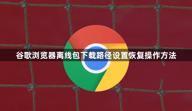 谷歌浏览器离线包下载路径设置恢复操作方法1