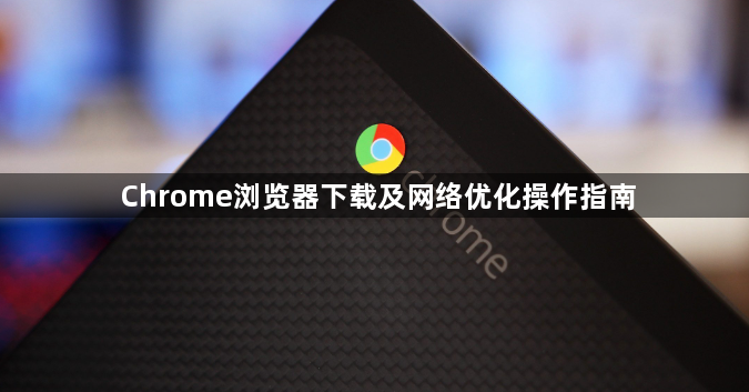 Chrome浏览器下载及网络优化操作指南1