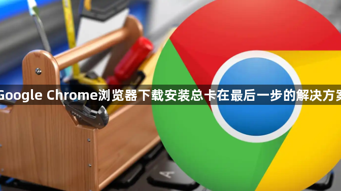 Google Chrome浏览器下载安装总卡在最后一步的解决方案1