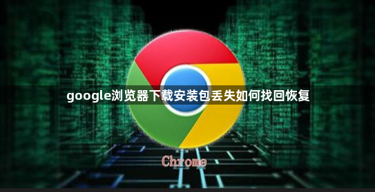 google浏览器下载安装包丢失如何找回恢复1