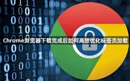 Chrome浏览器下载完成后如何高效优化标签页加载1