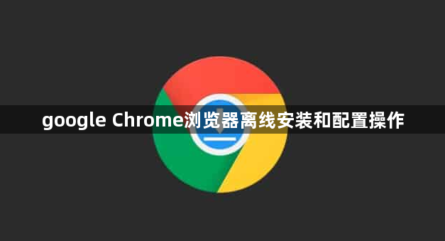 google Chrome浏览器离线安装和配置操作1