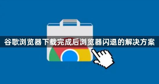 谷歌浏览器下载完成后浏览器闪退的解决方案1