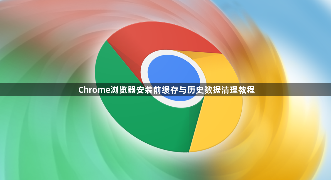 Chrome浏览器安装前缓存与历史数据清理教程1