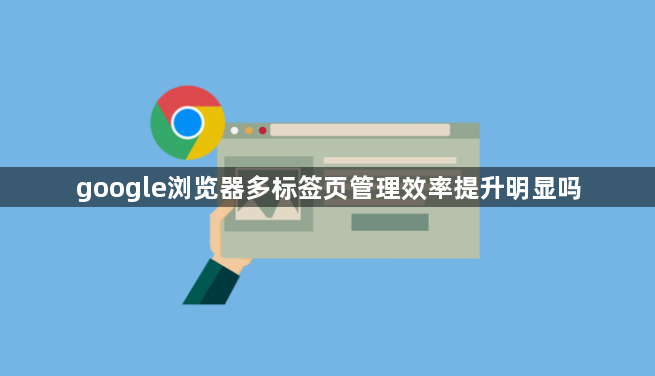 google浏览器多标签页管理效率提升明显吗1