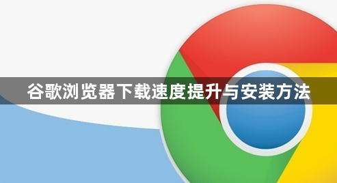 谷歌浏览器下载速度提升与安装方法1