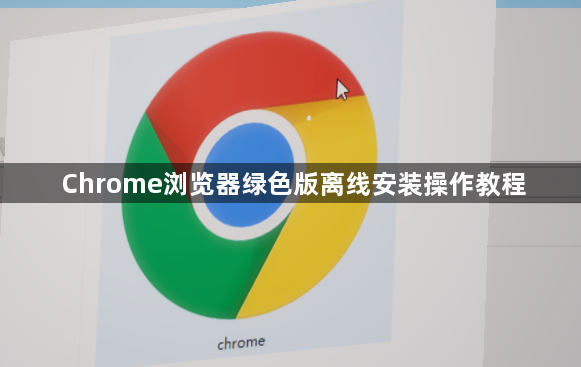 Chrome浏览器绿色版离线安装操作教程1