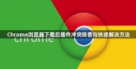 Chrome浏览器下载后插件冲突排查与快速解决方法1