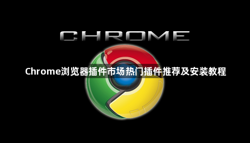 Chrome浏览器插件市场热门插件推荐及安装教程1
