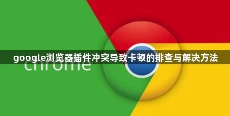 google浏览器插件冲突导致卡顿的排查与解决方法1