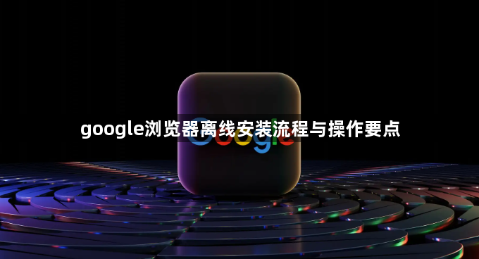 google浏览器离线安装流程与操作要点1