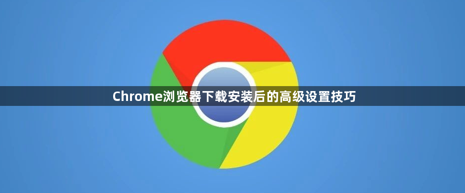 Chrome浏览器下载安装后的高级设置技巧1