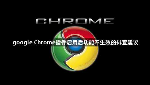 google Chrome插件启用后功能不生效的排查建议1