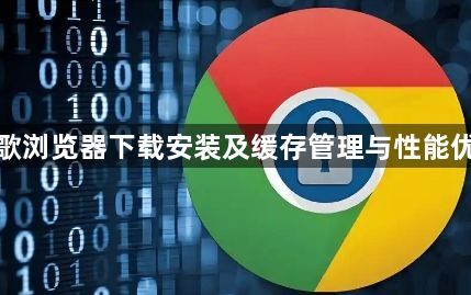 谷歌浏览器下载安装及缓存管理与性能优化1