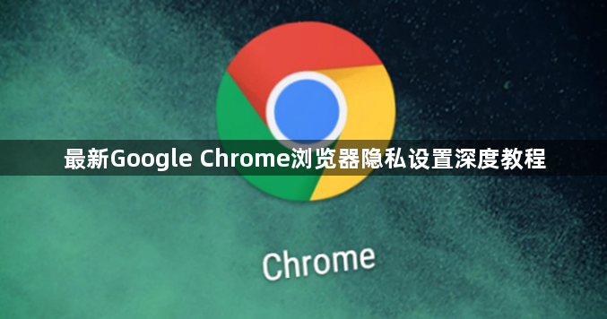 最新Google Chrome浏览器隐私设置深度教程1