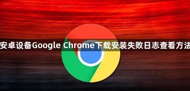 安卓设备Google Chrome下载安装失败日志查看方法1