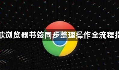 谷歌浏览器书签同步整理操作全流程指南1