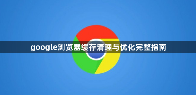 google浏览器缓存清理与优化完整指南1