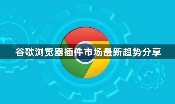 谷歌浏览器插件市场最新趋势分享1