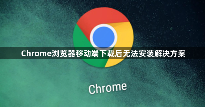 Chrome浏览器移动端下载后无法安装解决方案1
