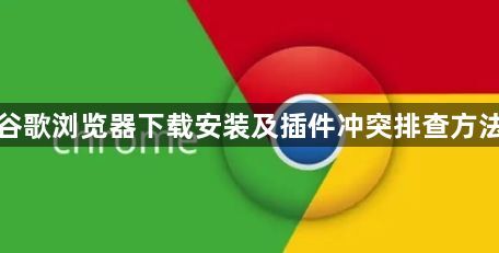 谷歌浏览器下载安装及插件冲突排查方法1