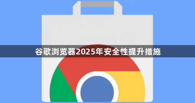 谷歌浏览器2025年安全性提升措施1