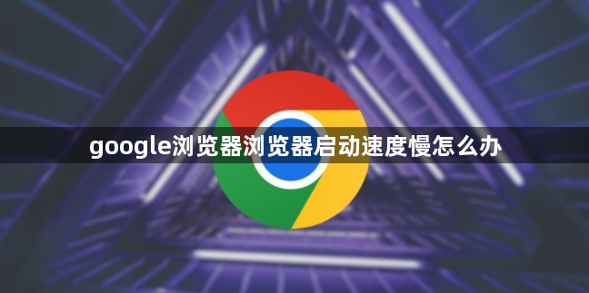 google浏览器浏览器启动速度慢怎么办1
