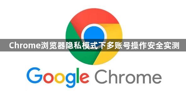 Chrome浏览器隐私模式下多账号操作安全实测1