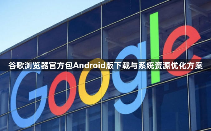 谷歌浏览器官方包Android版下载与系统资源优化方案1