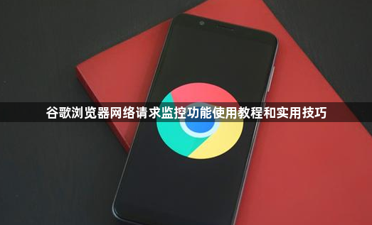谷歌浏览器网络请求监控功能使用教程和实用技巧1