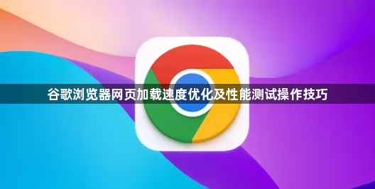 谷歌浏览器网页加载速度优化及性能测试操作技巧1