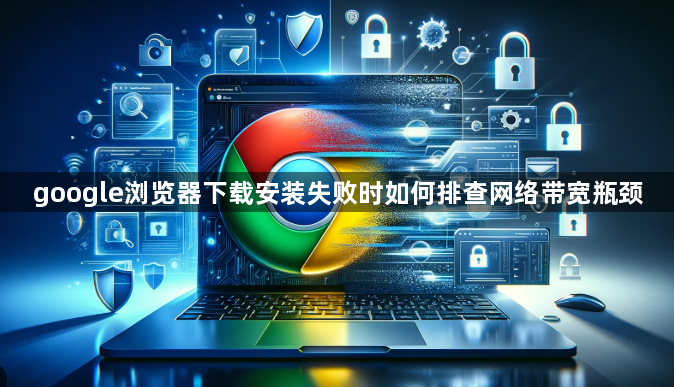 google浏览器下载安装失败时如何排查网络带宽瓶颈1